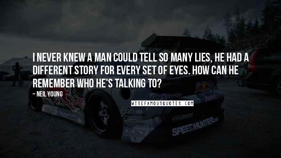 Neil Young Quotes: I never knew a man could tell so many lies, he had a different story for every set of eyes. How can he remember who he's talking to?