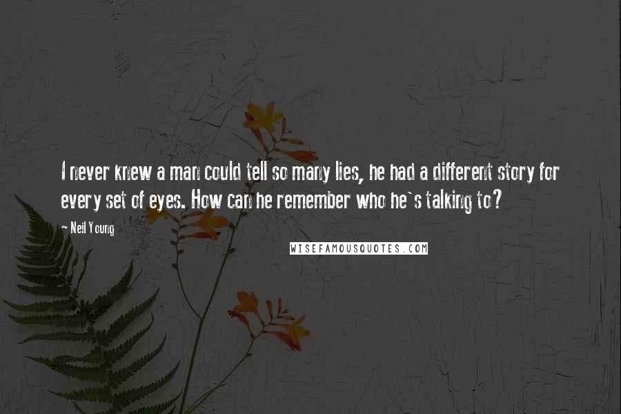 Neil Young Quotes: I never knew a man could tell so many lies, he had a different story for every set of eyes. How can he remember who he's talking to?