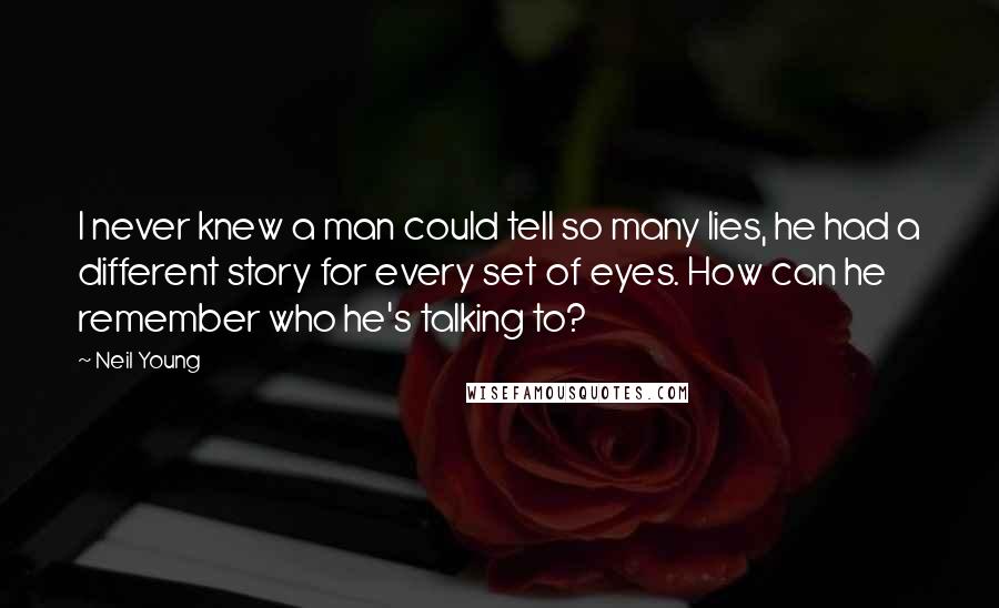 Neil Young Quotes: I never knew a man could tell so many lies, he had a different story for every set of eyes. How can he remember who he's talking to?