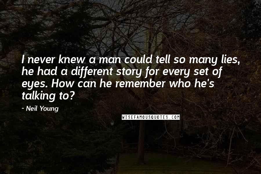 Neil Young Quotes: I never knew a man could tell so many lies, he had a different story for every set of eyes. How can he remember who he's talking to?