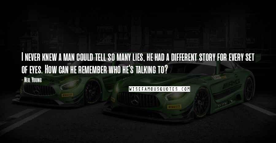 Neil Young Quotes: I never knew a man could tell so many lies, he had a different story for every set of eyes. How can he remember who he's talking to?