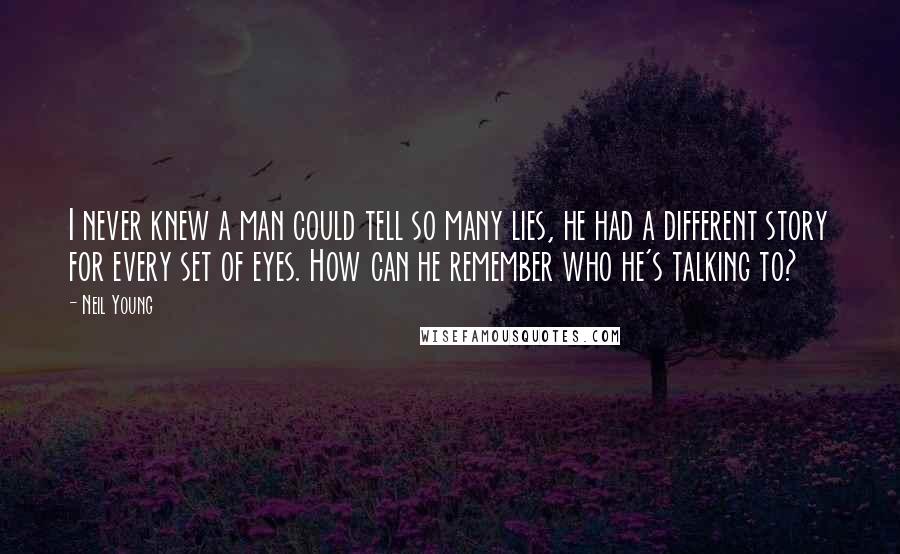 Neil Young Quotes: I never knew a man could tell so many lies, he had a different story for every set of eyes. How can he remember who he's talking to?