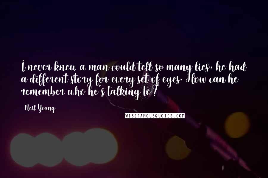 Neil Young Quotes: I never knew a man could tell so many lies, he had a different story for every set of eyes. How can he remember who he's talking to?