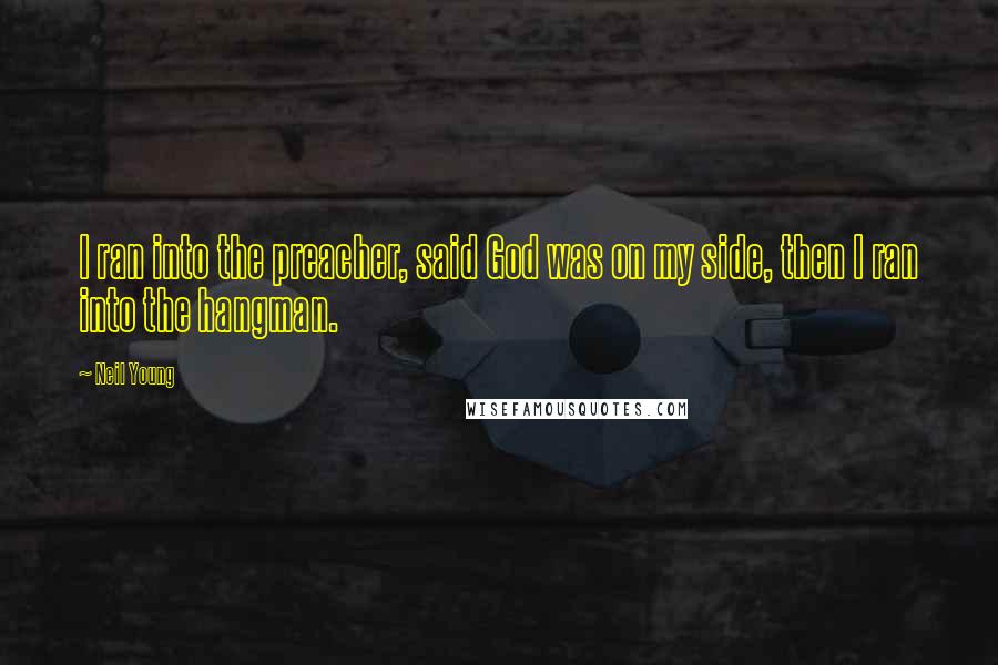Neil Young Quotes: I ran into the preacher, said God was on my side, then I ran into the hangman.