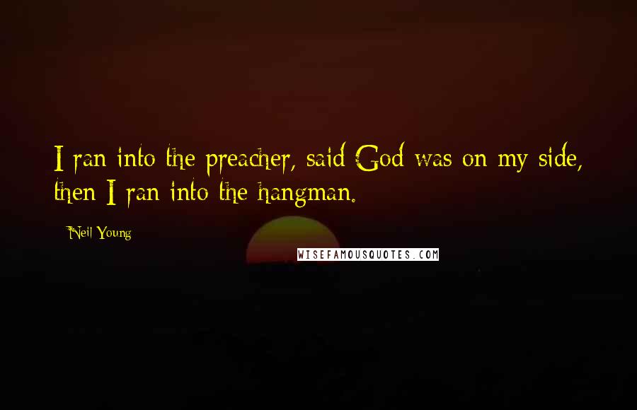 Neil Young Quotes: I ran into the preacher, said God was on my side, then I ran into the hangman.