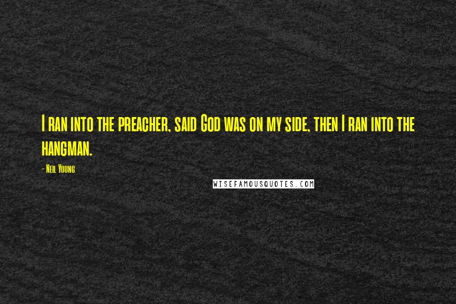 Neil Young Quotes: I ran into the preacher, said God was on my side, then I ran into the hangman.