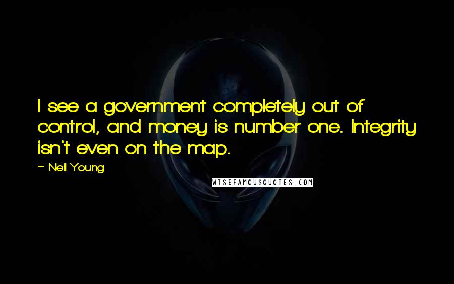 Neil Young Quotes: I see a government completely out of control, and money is number one. Integrity isn't even on the map.