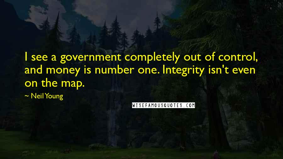 Neil Young Quotes: I see a government completely out of control, and money is number one. Integrity isn't even on the map.