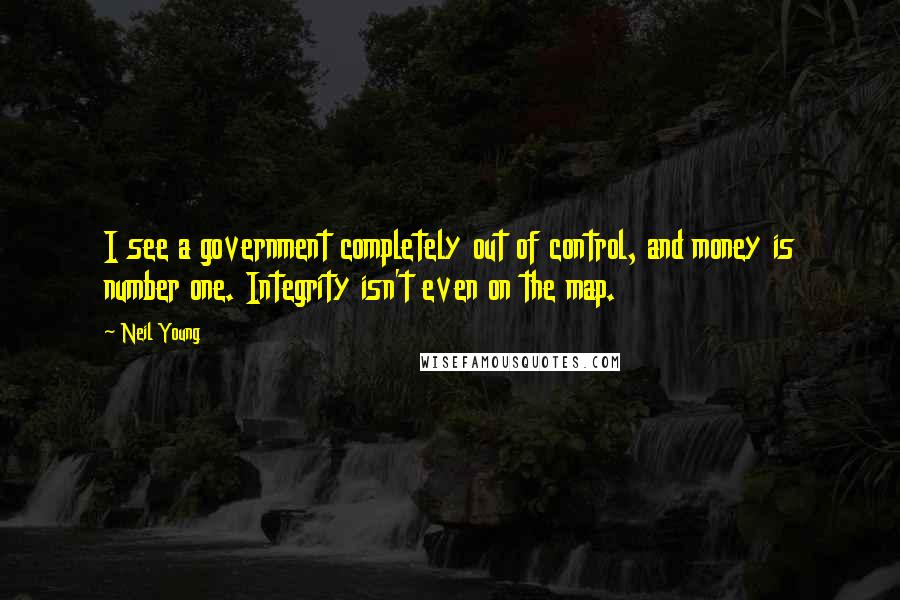 Neil Young Quotes: I see a government completely out of control, and money is number one. Integrity isn't even on the map.