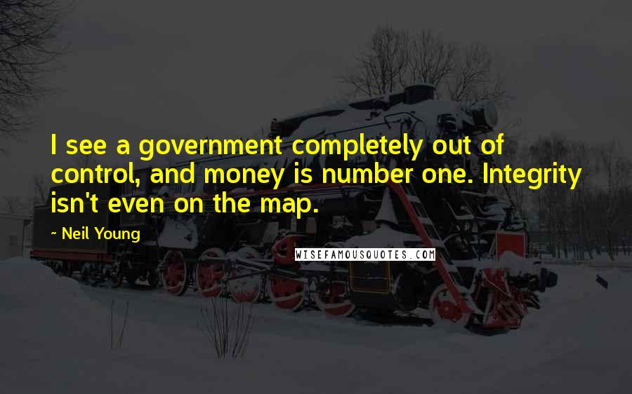 Neil Young Quotes: I see a government completely out of control, and money is number one. Integrity isn't even on the map.