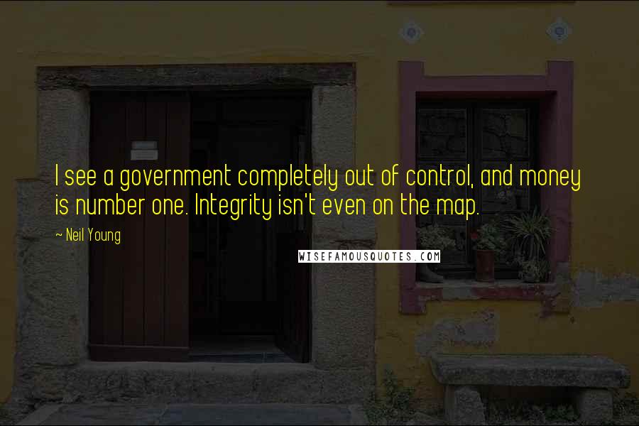 Neil Young Quotes: I see a government completely out of control, and money is number one. Integrity isn't even on the map.