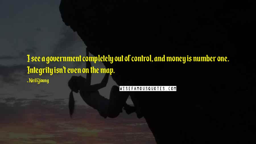 Neil Young Quotes: I see a government completely out of control, and money is number one. Integrity isn't even on the map.