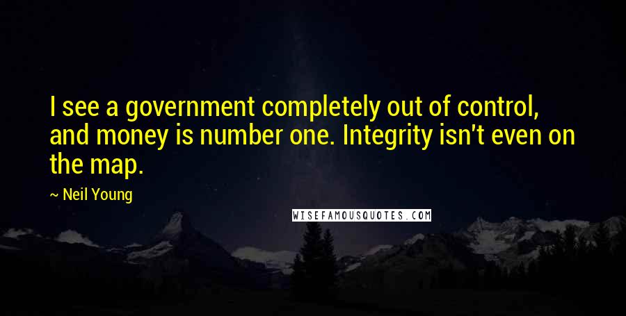 Neil Young Quotes: I see a government completely out of control, and money is number one. Integrity isn't even on the map.