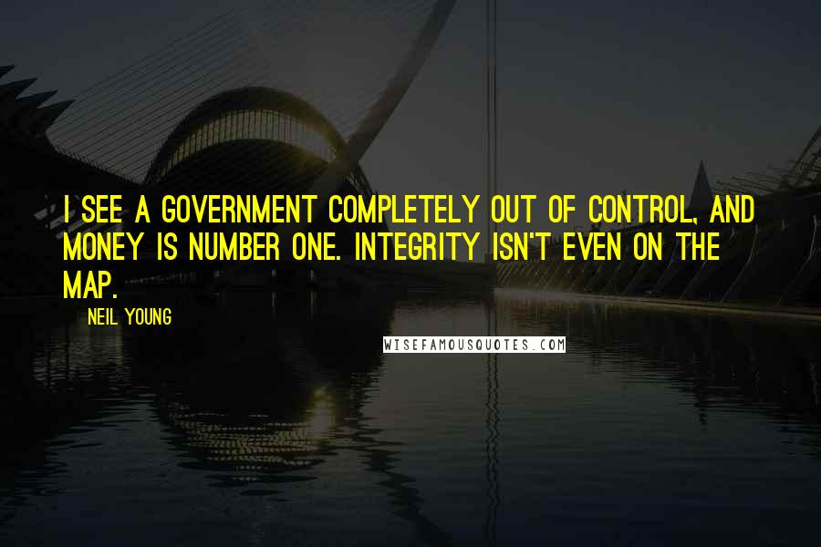 Neil Young Quotes: I see a government completely out of control, and money is number one. Integrity isn't even on the map.