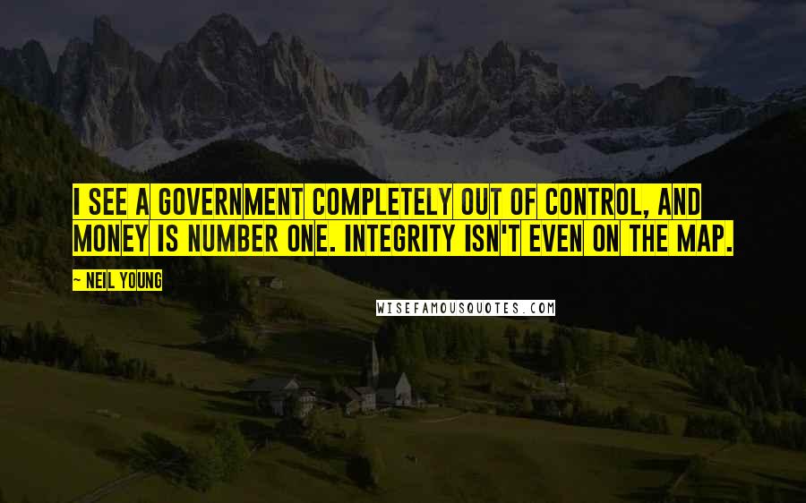 Neil Young Quotes: I see a government completely out of control, and money is number one. Integrity isn't even on the map.