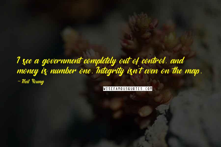 Neil Young Quotes: I see a government completely out of control, and money is number one. Integrity isn't even on the map.