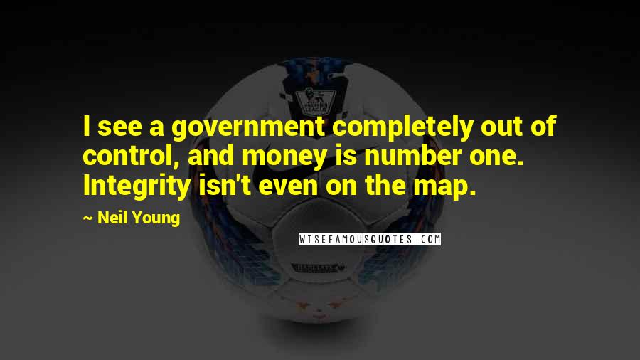 Neil Young Quotes: I see a government completely out of control, and money is number one. Integrity isn't even on the map.