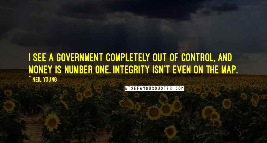 Neil Young Quotes: I see a government completely out of control, and money is number one. Integrity isn't even on the map.