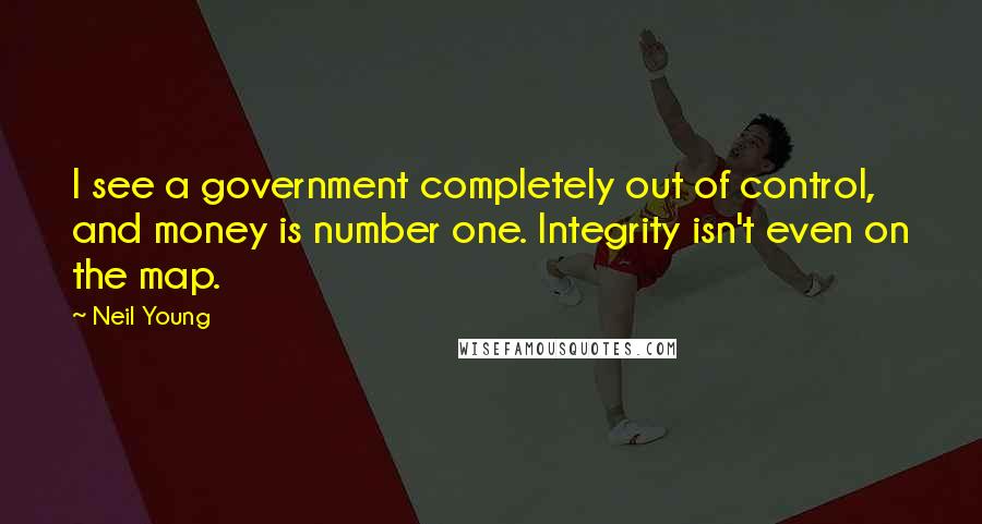Neil Young Quotes: I see a government completely out of control, and money is number one. Integrity isn't even on the map.