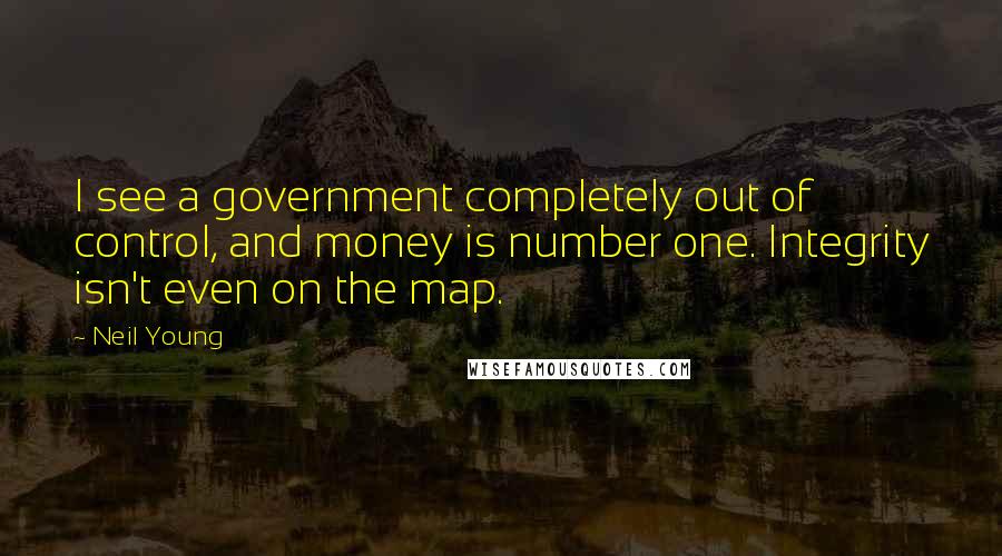 Neil Young Quotes: I see a government completely out of control, and money is number one. Integrity isn't even on the map.