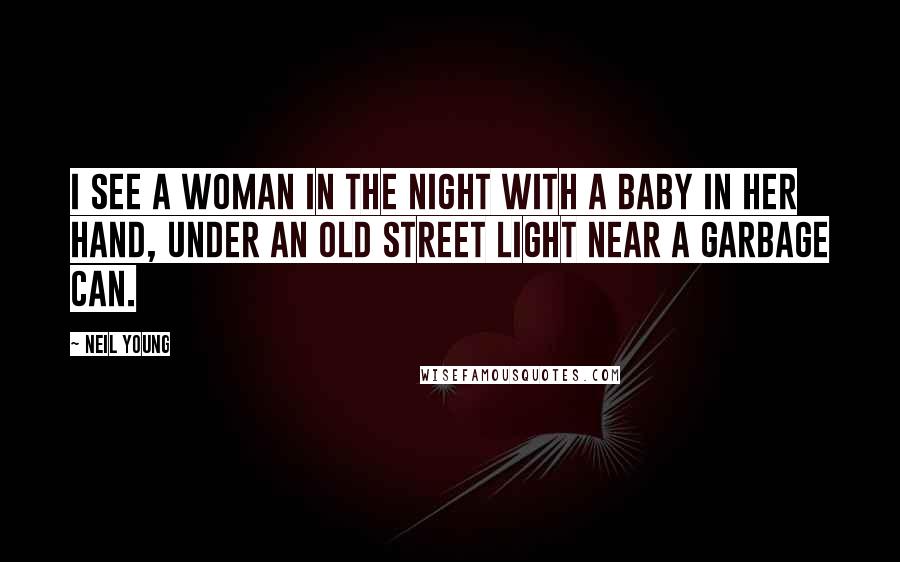 Neil Young Quotes: I see a woman in the night with a baby in her hand, under an old street light near a garbage can.