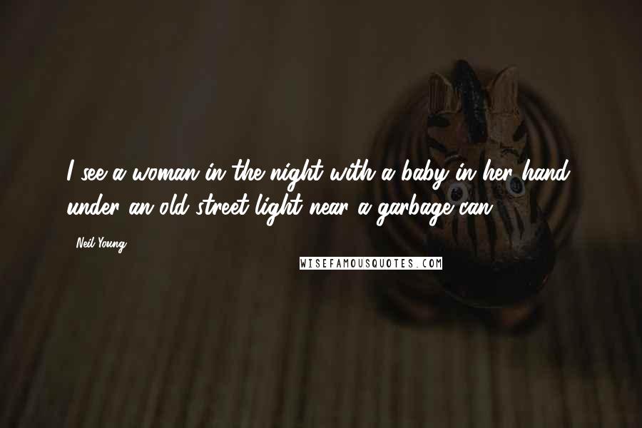 Neil Young Quotes: I see a woman in the night with a baby in her hand, under an old street light near a garbage can.