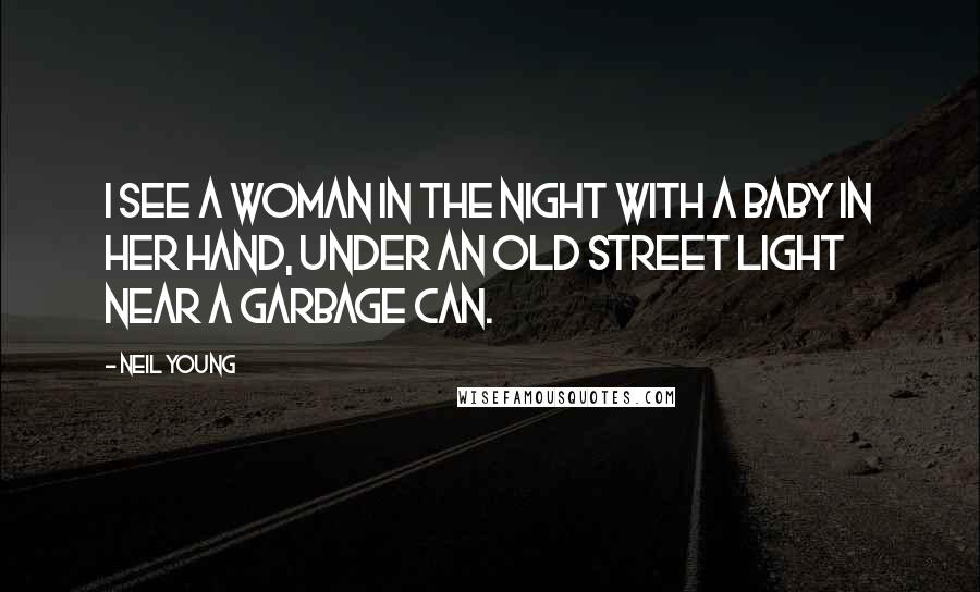 Neil Young Quotes: I see a woman in the night with a baby in her hand, under an old street light near a garbage can.