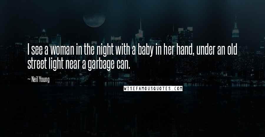 Neil Young Quotes: I see a woman in the night with a baby in her hand, under an old street light near a garbage can.