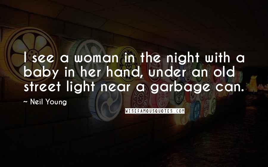 Neil Young Quotes: I see a woman in the night with a baby in her hand, under an old street light near a garbage can.