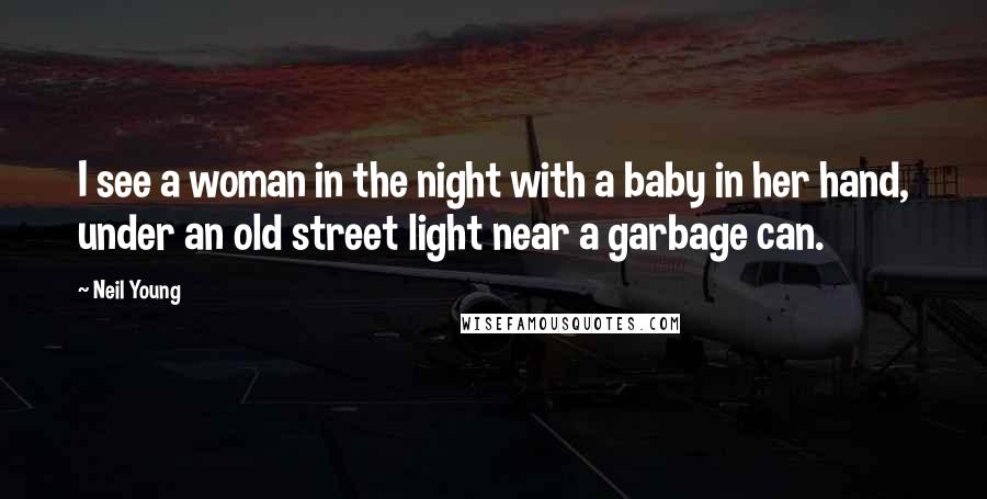 Neil Young Quotes: I see a woman in the night with a baby in her hand, under an old street light near a garbage can.