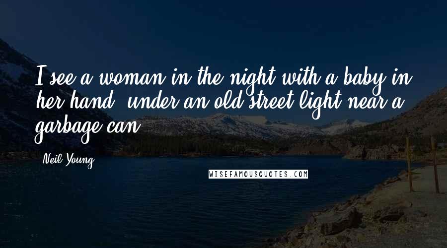 Neil Young Quotes: I see a woman in the night with a baby in her hand, under an old street light near a garbage can.