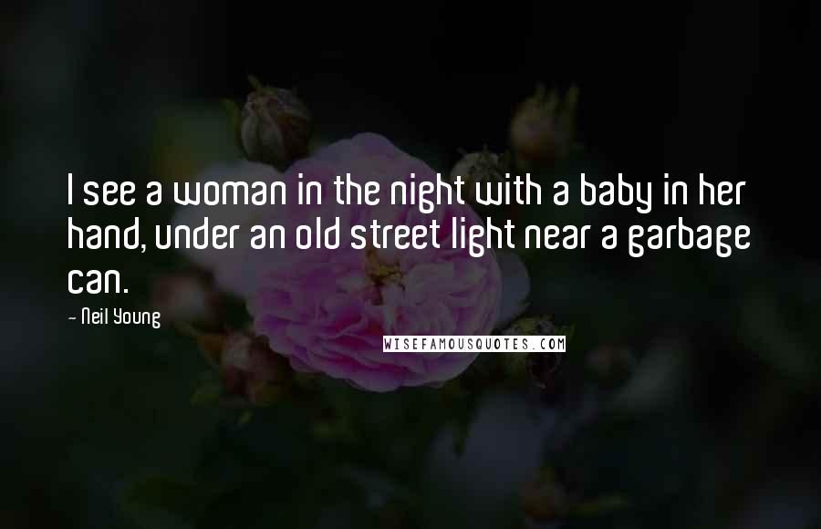 Neil Young Quotes: I see a woman in the night with a baby in her hand, under an old street light near a garbage can.