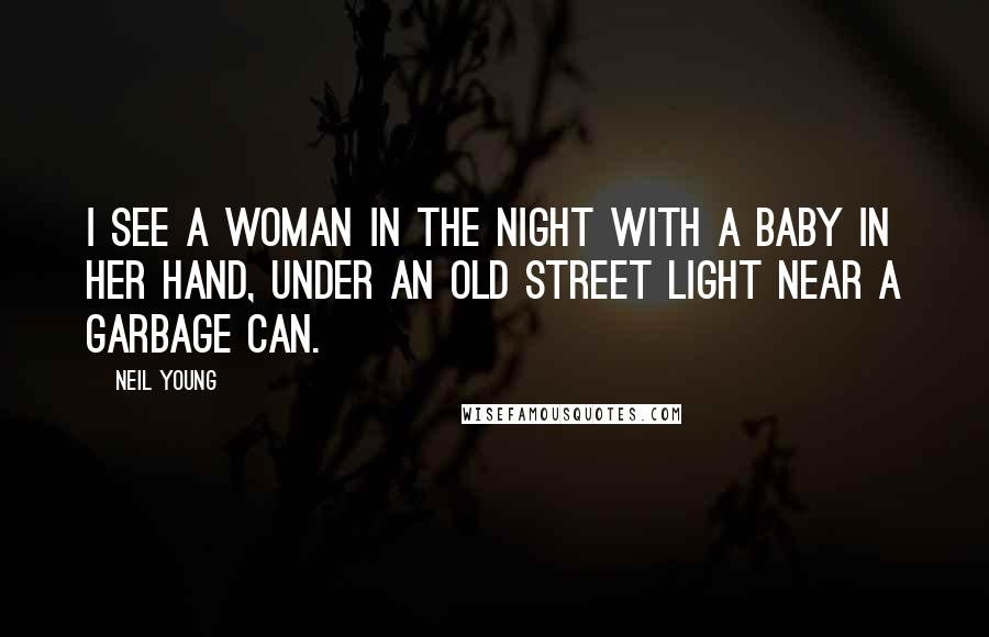 Neil Young Quotes: I see a woman in the night with a baby in her hand, under an old street light near a garbage can.