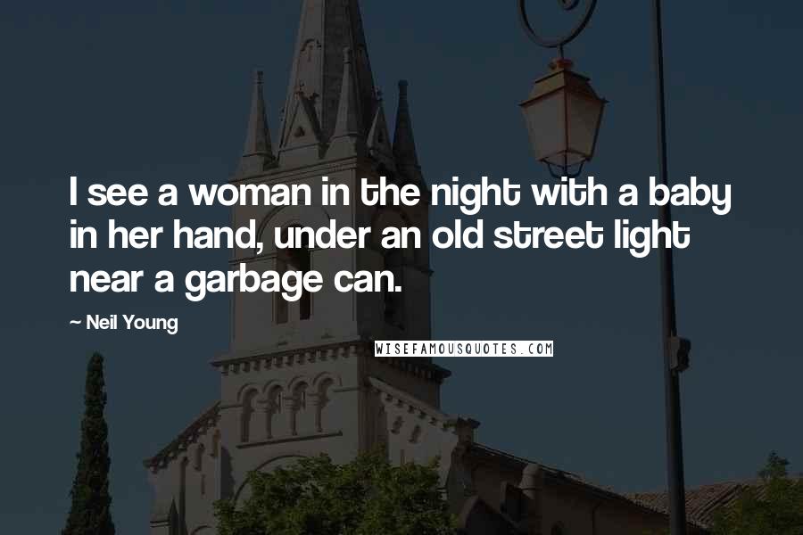 Neil Young Quotes: I see a woman in the night with a baby in her hand, under an old street light near a garbage can.