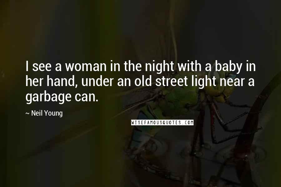 Neil Young Quotes: I see a woman in the night with a baby in her hand, under an old street light near a garbage can.