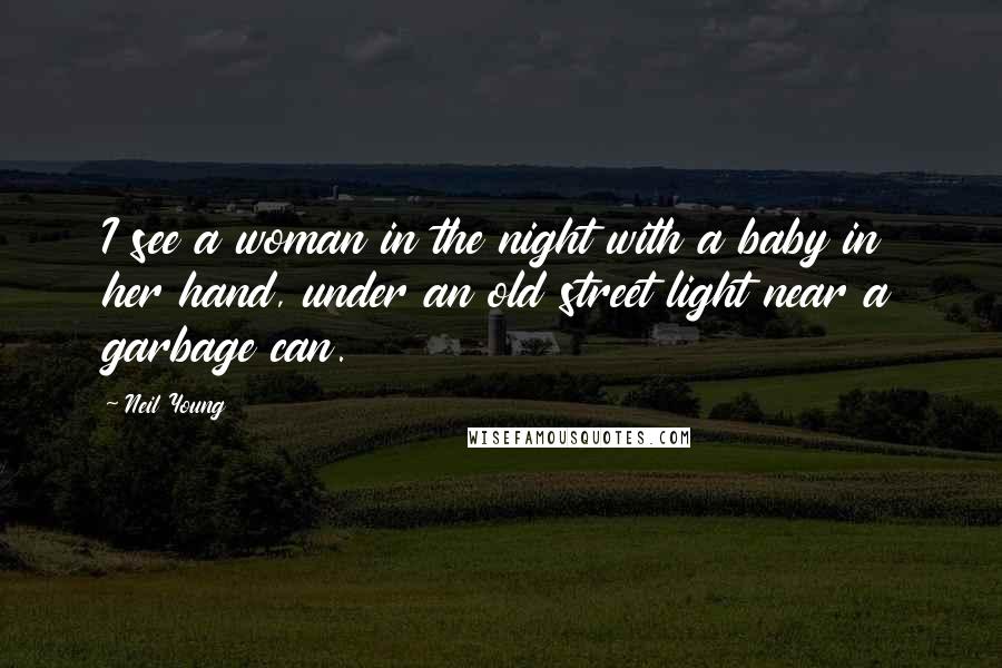 Neil Young Quotes: I see a woman in the night with a baby in her hand, under an old street light near a garbage can.