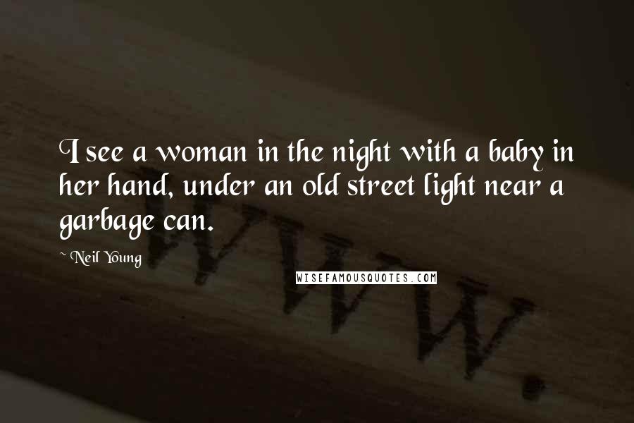 Neil Young Quotes: I see a woman in the night with a baby in her hand, under an old street light near a garbage can.