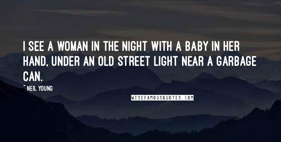 Neil Young Quotes: I see a woman in the night with a baby in her hand, under an old street light near a garbage can.