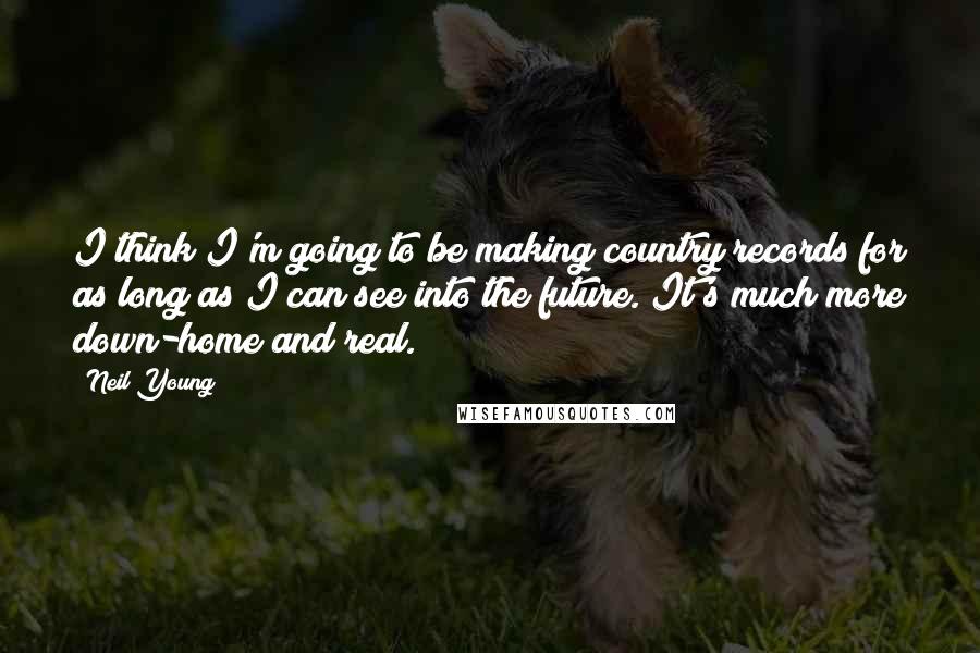 Neil Young Quotes: I think I'm going to be making country records for as long as I can see into the future. It's much more down-home and real.