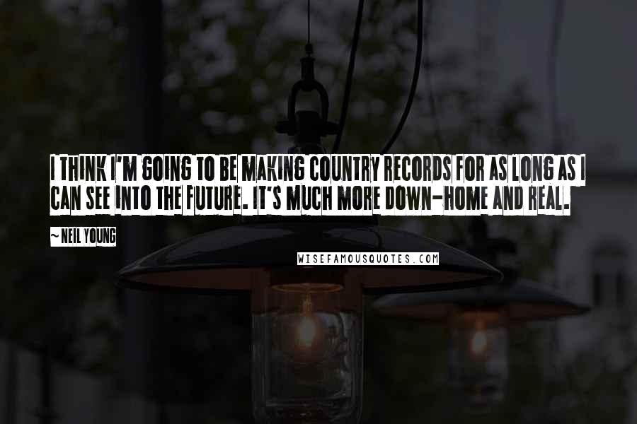 Neil Young Quotes: I think I'm going to be making country records for as long as I can see into the future. It's much more down-home and real.