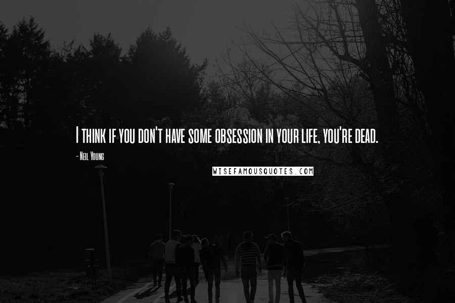 Neil Young Quotes: I think if you don't have some obsession in your life, you're dead.