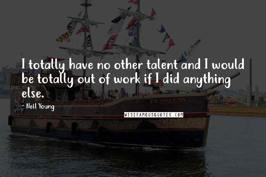 Neil Young Quotes: I totally have no other talent and I would be totally out of work if I did anything else.