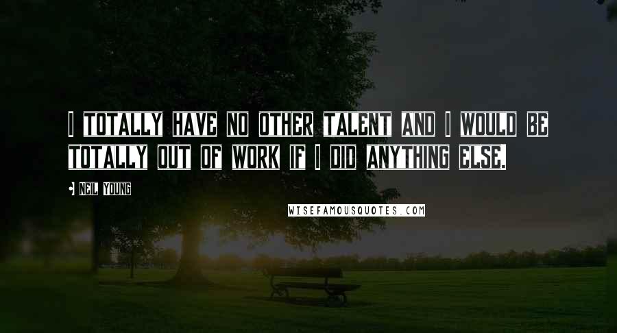 Neil Young Quotes: I totally have no other talent and I would be totally out of work if I did anything else.
