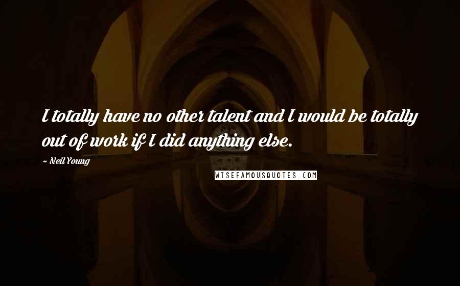 Neil Young Quotes: I totally have no other talent and I would be totally out of work if I did anything else.