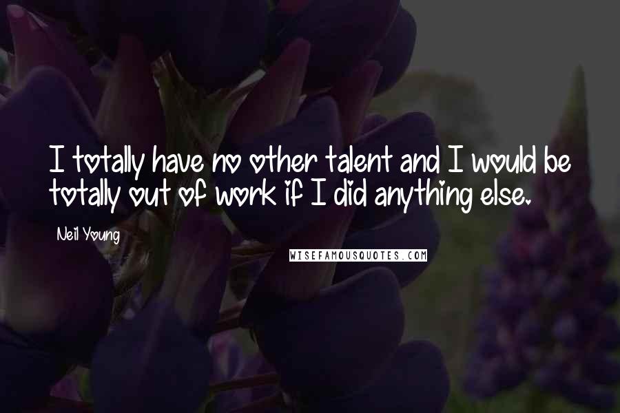 Neil Young Quotes: I totally have no other talent and I would be totally out of work if I did anything else.