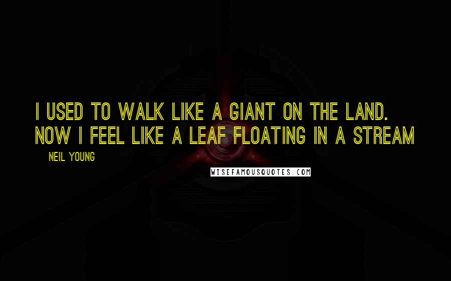 Neil Young Quotes: I used to walk like a giant on the land. Now I feel like a leaf floating in a stream