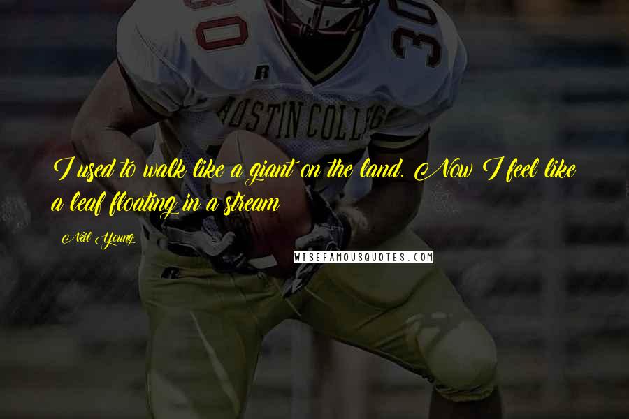 Neil Young Quotes: I used to walk like a giant on the land. Now I feel like a leaf floating in a stream