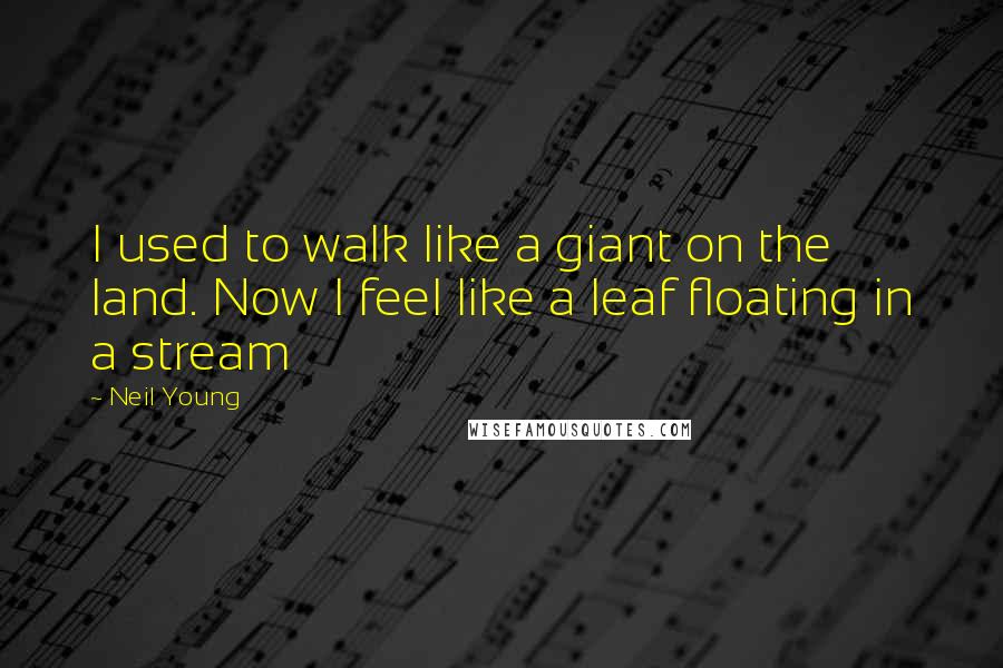Neil Young Quotes: I used to walk like a giant on the land. Now I feel like a leaf floating in a stream