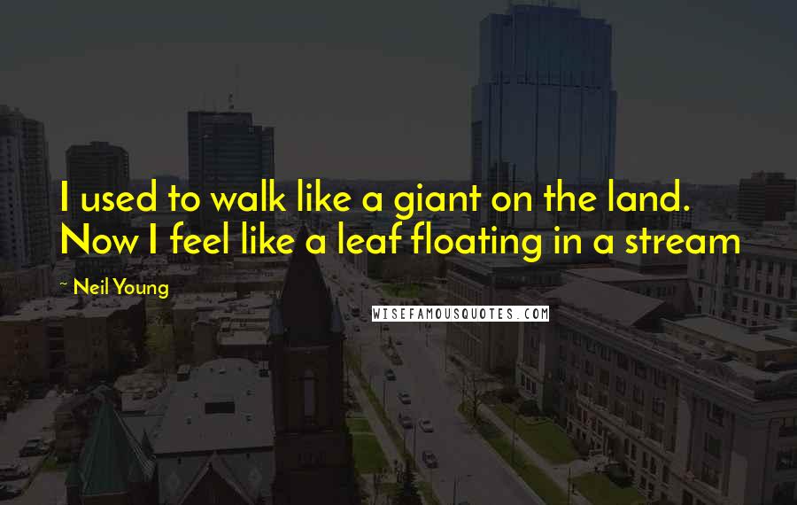 Neil Young Quotes: I used to walk like a giant on the land. Now I feel like a leaf floating in a stream