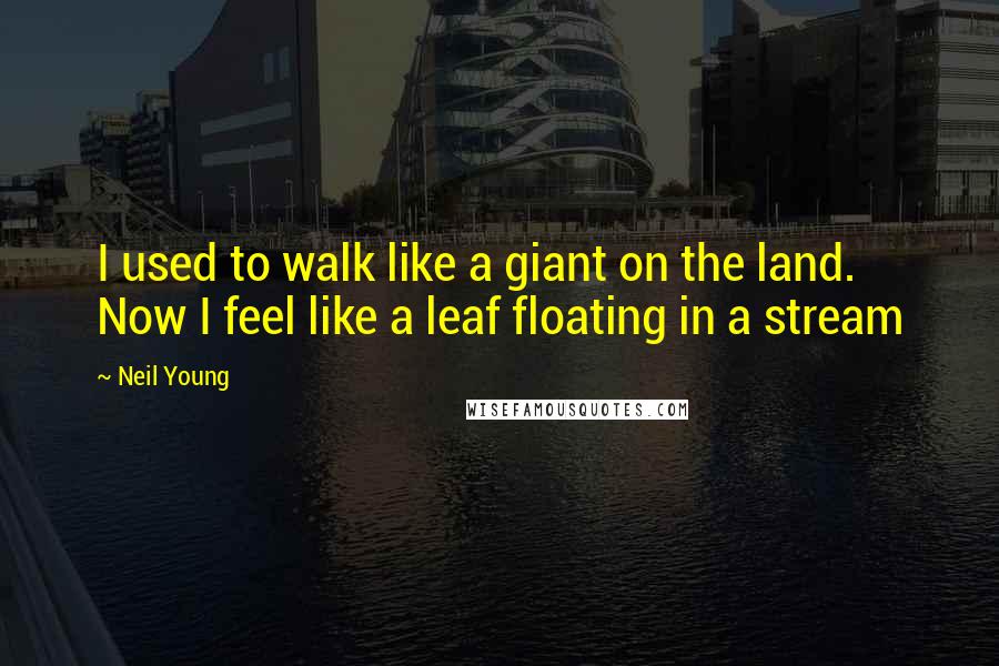 Neil Young Quotes: I used to walk like a giant on the land. Now I feel like a leaf floating in a stream
